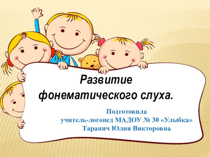 Развитие фонематического слуха.Подготовилаучитель-логопед МАДОУ № 30 «Улыбка»Таранич Юлия Викторовна