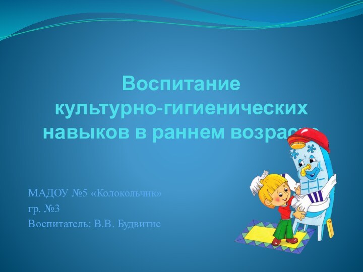 Воспитание  культурно-гигиенических навыков в раннем возрастеМАДОУ №5 «Колокольчик» гр. №3Воспитатель: В.В. Будвитис