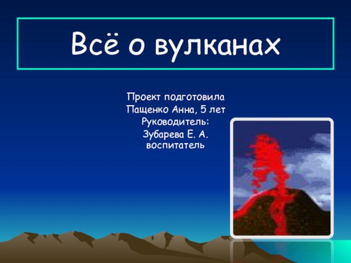 Проект подготовилаПащенко Анна, 5 летРуководитель:Зубарева Е. А. воспитательВсё о вулканах