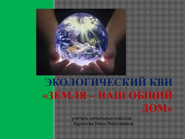 ЭКОЛОГИЧЕСКИЙ КВН  «ЗЕМЛЯ – НАШ ОБЩИЙ ДОМ»   учитель начальных