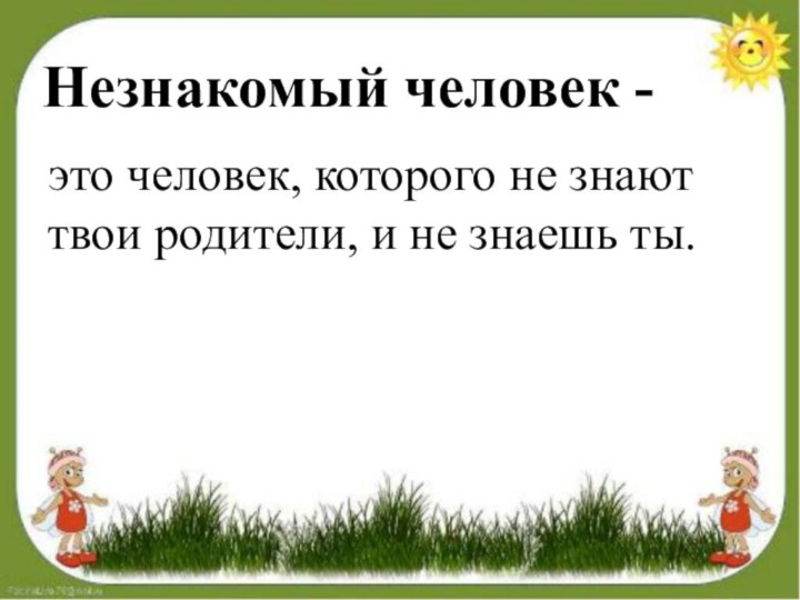 Незнакомый человек -это человек, которого не знают твои родители, и не знаешь ты.