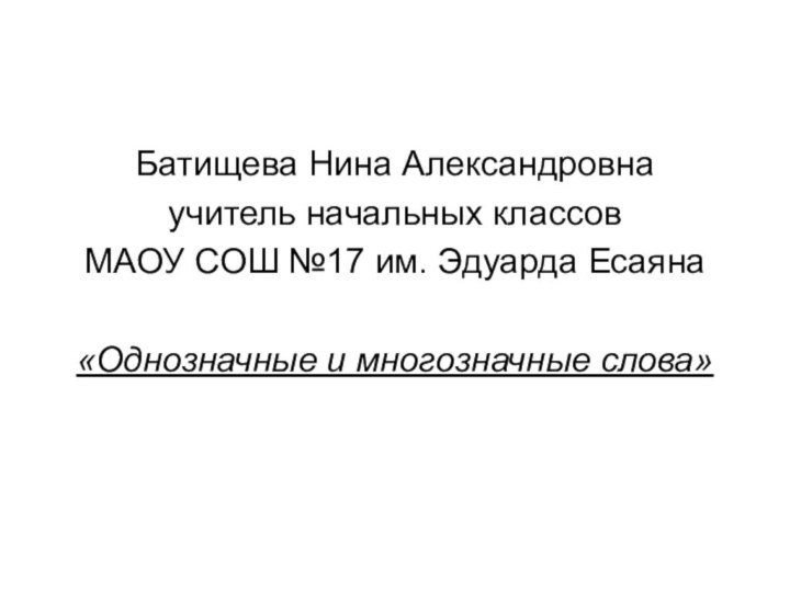 Батищева Нина Александровнаучитель начальных классов МАОУ СОШ №17 им. Эдуарда Есаяна«Однозначные и многозначные слова»