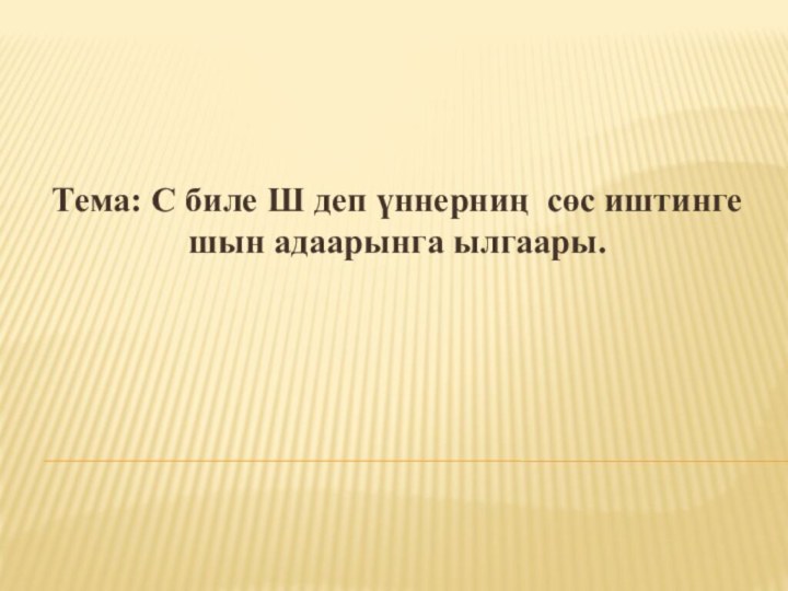 Тема: С биле Ш деп үннерниң сөс иштинге шын адаарынга ылгаары.