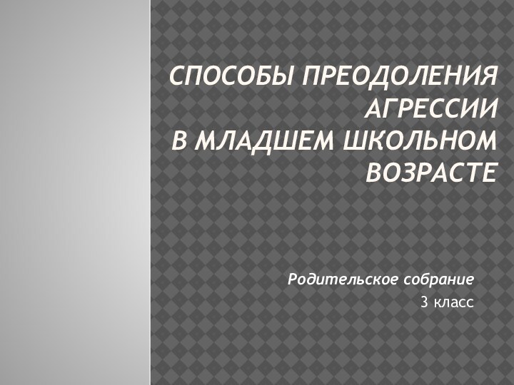 Способы преодоления агрессии  в младшем школьном возрасте   Родительское собрание3 класс