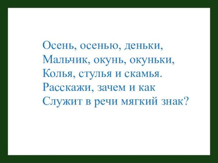 Осень, осенью, деньки,Мальчик, окунь, окуньки,Колья, стулья и скамья.Расскажи, зачем и какСлужит в речи мягкий знак?