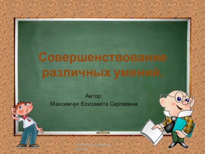 Совершенствование различных умений.Автор: Максимчук Елизавета Сергеевна