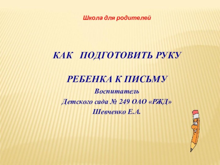 Школа для родителейКАК  ПОДГОТОВИТЬ РУКУ РЕБЕНКА К ПИСЬМУ  Воспитатель Детского