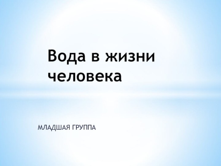 МЛАДШАЯ ГРУППАВода в жизни человека