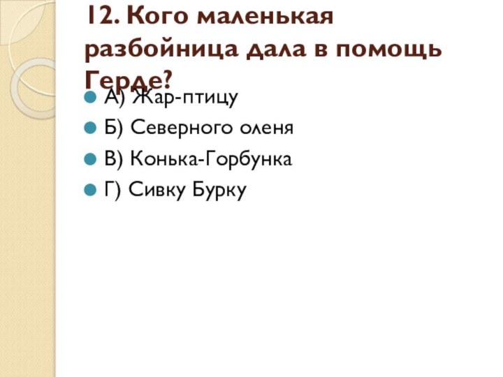 12. Кого маленькая разбойница дала в помощь Герде?А) Жар-птицуБ) Северного оленяВ) Конька-ГорбункаГ) Сивку Бурку