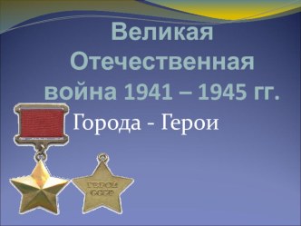 Презентация Города-Герои Великой Отечественной Войны презентация к уроку (подготовительная группа) по теме