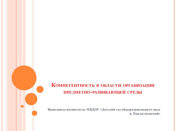 Компетентность в области организации предметно-развивающей среды Выполнила воспитатель МБДОУ «Детский сад общеразвивающего вида п. Рождественский»