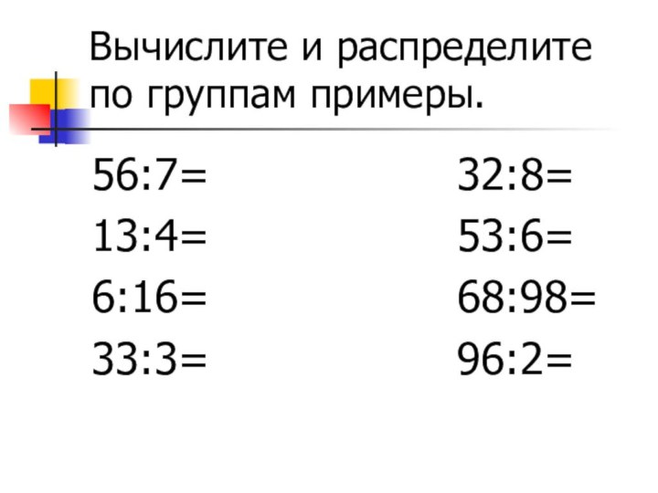 Вычислите и распределите по группам примеры.56:7=