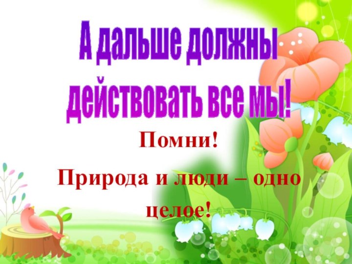 А дальше должны действовать все мы!Помни! Природа и люди – одно целое!