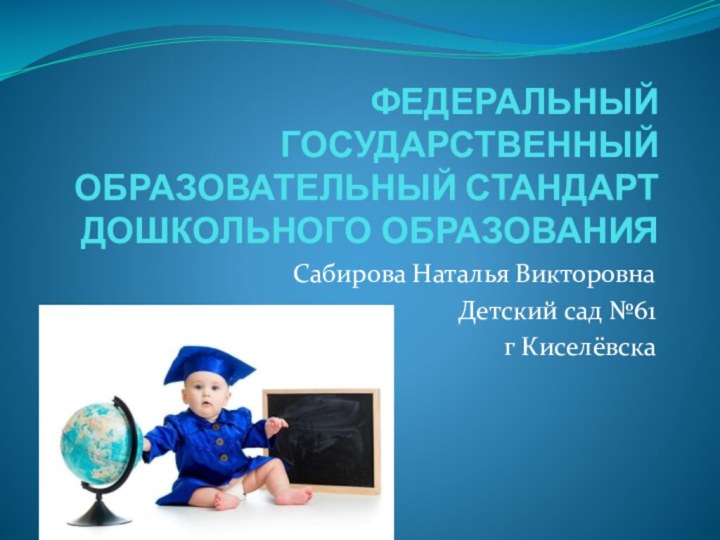 ФЕДЕРАЛЬНЫЙ ГОСУДАРСТВЕННЫЙ ОБРАЗОВАТЕЛЬНЫЙ СТАНДАРТ ДОШКОЛЬНОГО ОБРАЗОВАНИЯСабирова Наталья ВикторовнаДетский сад №61г Киселёвска