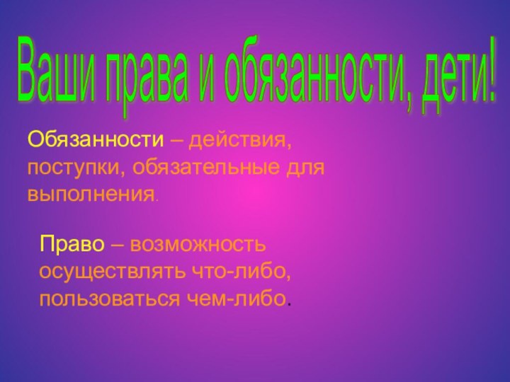 Ваши права и обязанности, дети!Обязанности – действия, поступки, обязательные для выполнения.Право –