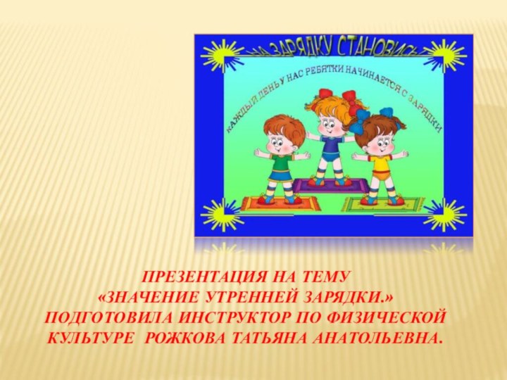 Презентация на тему  «Значение утренней зарядки.» Подготовила инструктор по физической культуре рожкова татьяна анатольевна.