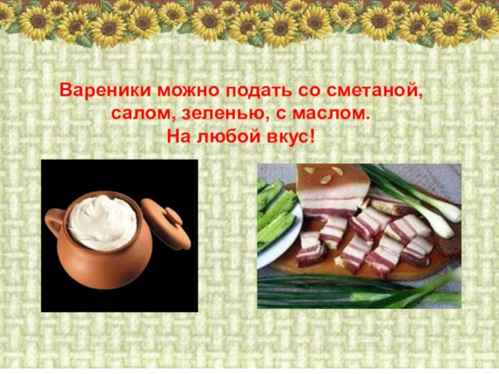 Вареники можно подать со сметаной, салом, зеленью, с маслом. На любой вкус!