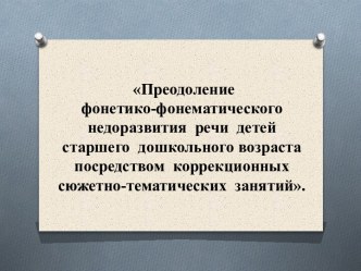 Преодоление фонетико-фонематического недоразвития речи детей старшего дошкольного возраста посредством коррекционных сюжетно-тематических занятий. методическая разработка