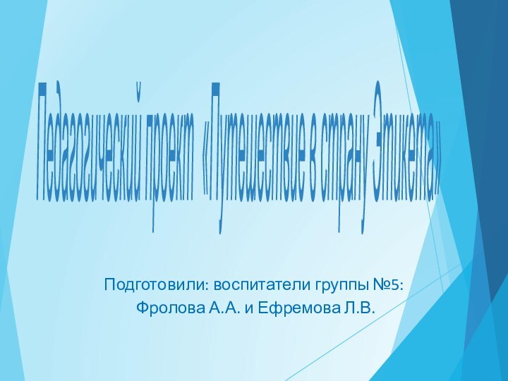 Подготовили: воспитатели группы №5: Фролова А.А. и Ефремова Л.В.Педагогический проект «Путешествие в страну Этикета»