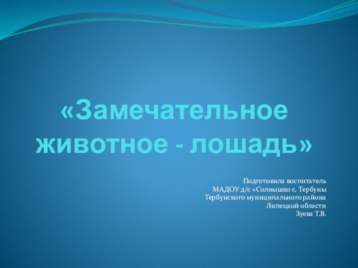 «Замечательное животное - лошадь»Подготовила воспитатель МАДОУ д/с «Солнышко с. Тербуны Тербунского муниципального района Липецкой областиЗуева Т.В.