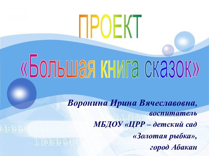 Воронина Ирина Вячеславовна, воспитательМБДОУ «ЦРР – детский сад «Золотая рыбка»,город АбаканПРОЕКТ«Большая книга сказок»