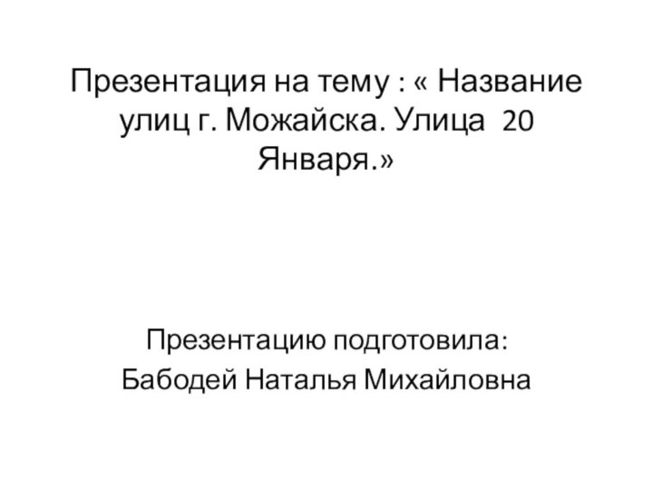 Презентация на тему : « Название улиц г. Можайска. Улица 20 Января.»Презентацию подготовила:Бабодей Наталья Михайловна