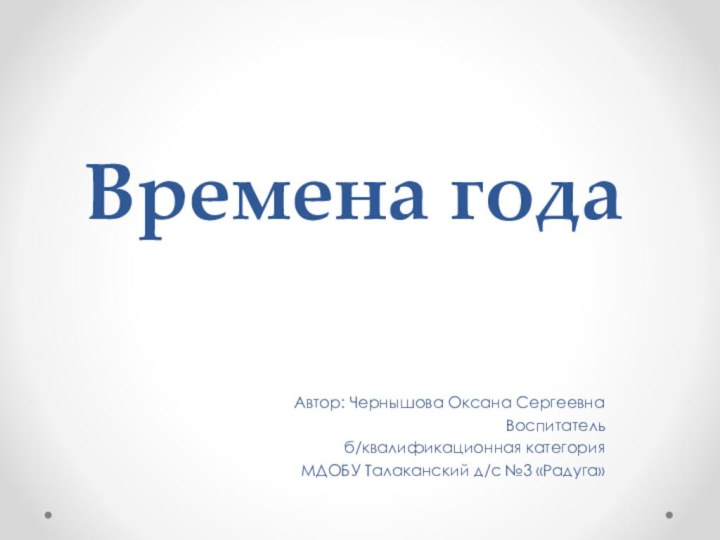 Времена годаАвтор: Чернышова Оксана СергеевнаВоспитательб/квалификационная категорияМДОБУ Талаканский д/с №3 «Радуга»