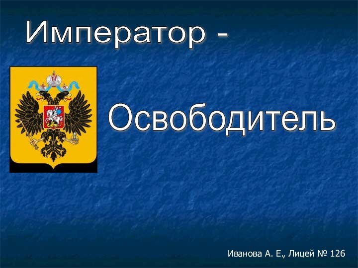 Император - ОсвободительИванова А. Е., Лицей № 126