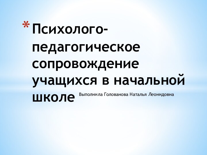 Выполнила Голованова Наталья ЛеонидовнаПсихолого-педагогическое сопровождение учащихся в начальной школе