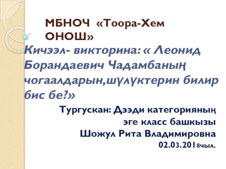 МБНОЧ «Тоора-Хем ОНОШ»Кичээл- викторина: « Леонид Борандаевич Чадамбаның чогаалдарын,шүлүктерин билир бис бе?»Тургускан: