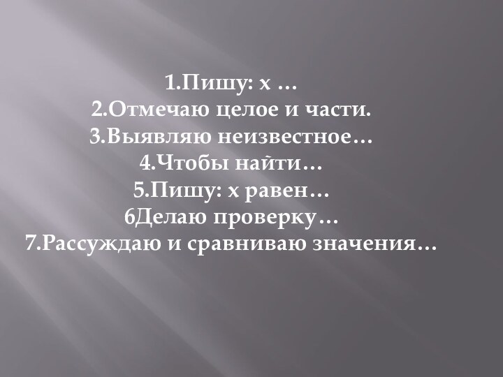 1.Пишу: х …2.Отмечаю целое и части.3.Выявляю неизвестное…4.Чтобы найти…5.Пишу: х равен…6Делаю проверку…7.Рассуждаю и сравниваю значения…