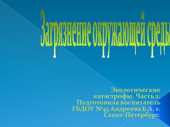 Загрязнение окружающей среды.Экологические катастрофы. Часть 2. Подготовила воспитатель ГБДОУ №43 Андреева Е.А. г.Санкт-Петербург.