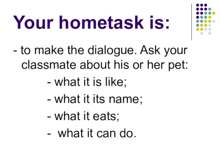 Your hometask is:- to make the dialogue. Ask your classmate about his