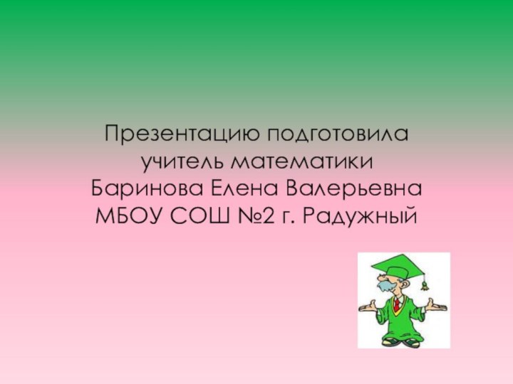 Презентацию подготовила учитель математики Баринова Елена Валерьевна МБОУ СОШ №2 г. Радужный