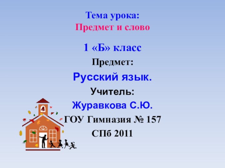 Тема урока: Предмет и слово1 «Б» классПредмет:Русский язык.Учитель:Журавкова С.Ю.ГОУ Гимназия № 157СПб 2011