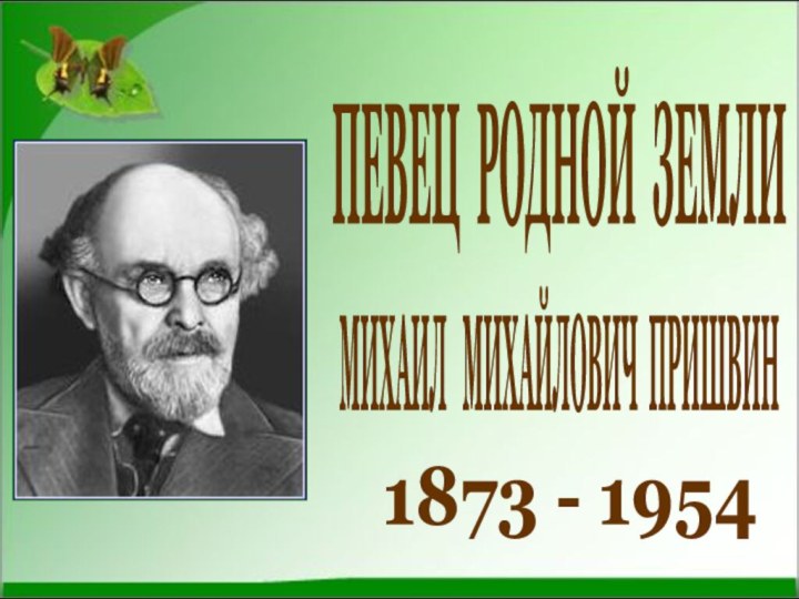 ПЕВЕЦ РОДНОЙ ЗЕМЛИ1873 - 1954  МИХАИЛ  МИХАЙЛОВИЧ ПРИШВИН