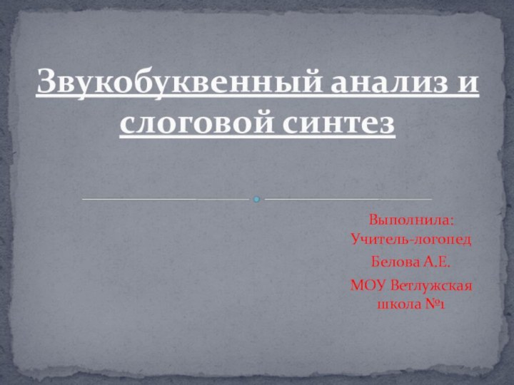 Выполнила: Учитель-логопед Белова А.Е. МОУ Ветлужская школа №1Звукобуквенный анализ и слоговой синтез