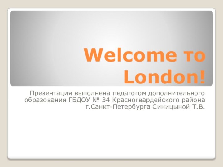 Welcome то London!Презентация выполнена педагогом дополнительного образования ГБДОУ № 34 Красногвардейского района г.Санкт-Петербурга Синицыной Т.В.