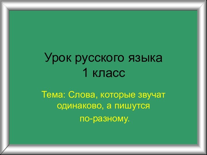 Урок русского языка  1 классТема: Слова, которые звучат одинаково, а пишутся по-разному.