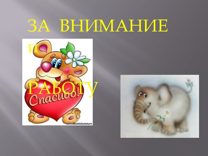 ЗА ВНИМАНИЕ и          РАБОТУ