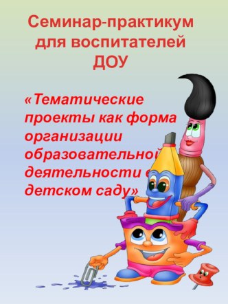 семинар - практикум Тематические проекты как форма организации образовательной деятельности в детском саду презентация к уроку по теме