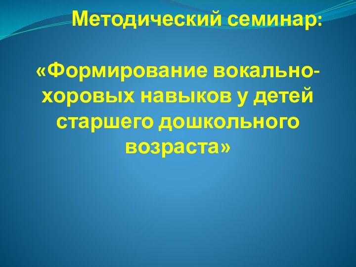 Методический семинар:   «Формирование вокально-хоровых навыков у детей старшего дошкольного возраста»