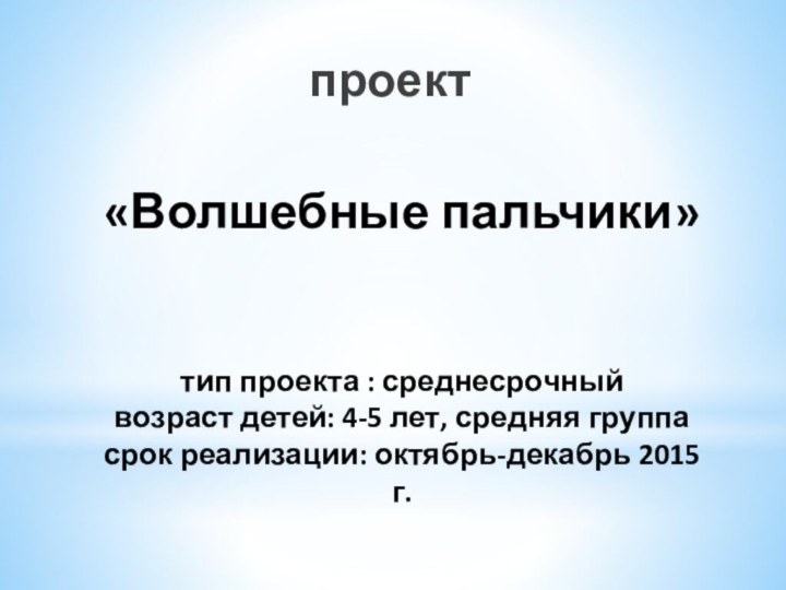 «Волшебные пальчики»   тип проекта : среднесрочный возраст детей: 4-5 лет,