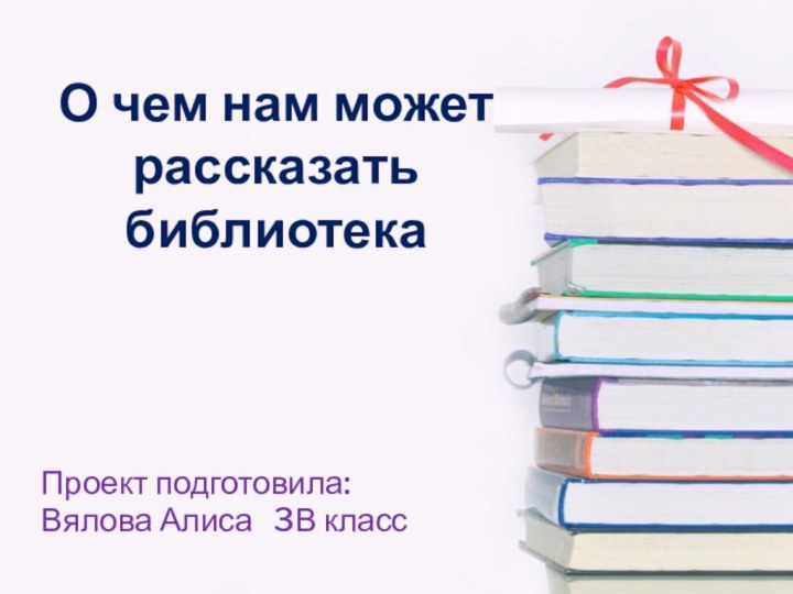 О чем нам может рассказать библиотека Проект подготовила: Вялова Алиса  3В класс
