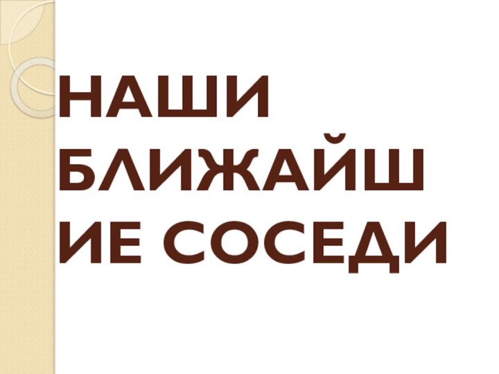 НАШИ БЛИЖАЙШИЕ СОСЕДИ