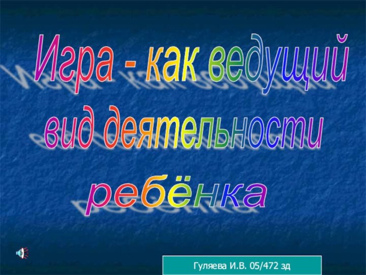 Игра - как ведущий  вид деятельностиребёнкаГуляева И.В. 05/472 зд