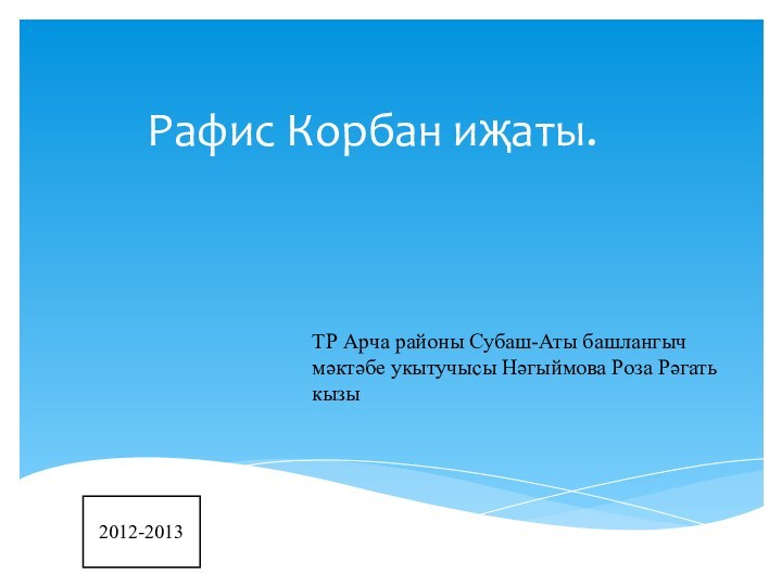 Рафис Корбан иҗаты.ТР Арча районы Субаш-Аты башлангыч мәктәбе укытучысы Нәгыймова Роза Рәгать кызы 2012-2013