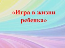 Презентация Игра в жизни ребенка(сокращ.) презентация к уроку ( группа) по теме