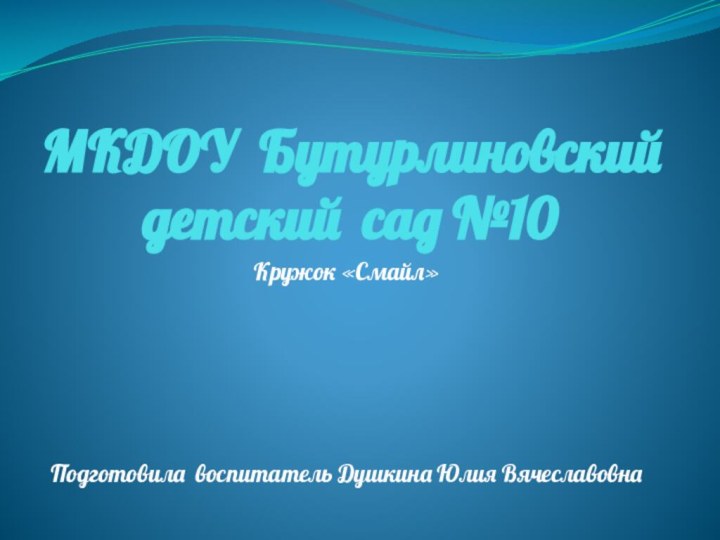 МКДОУ Бутурлиновский детский сад №10Кружок «Смайл»Подготовила воспитатель Душкина Юлия Вячеславовна