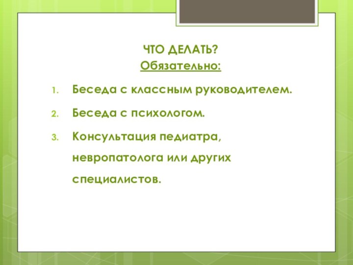 ЧТО ДЕЛАТЬ?Обязательно:Беседа с классным руководителем.Беседа с психологом.Консультация педиатра, невропатолога или других специалистов.